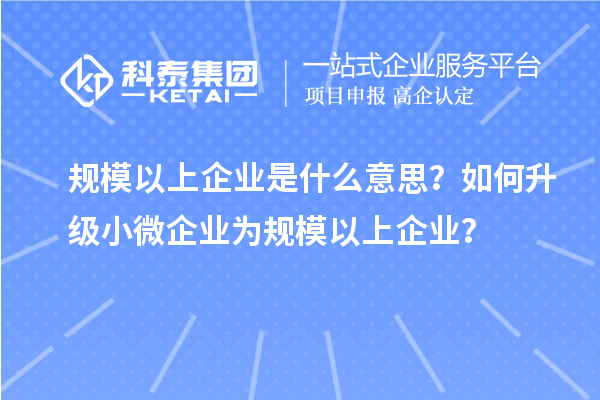 規(guī)模以上企業(yè)是什么意思？如何升級(jí)小微企業(yè)為規(guī)模以上企業(yè)？