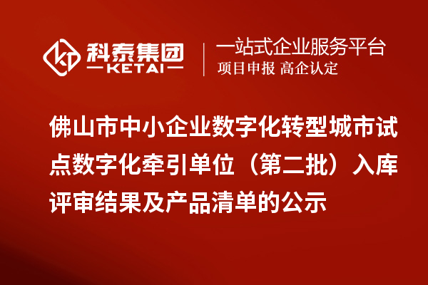 佛山市中小企業數字化轉型城市試點數字化牽引單位（第二批）入庫評審結果及產品清單的公示
