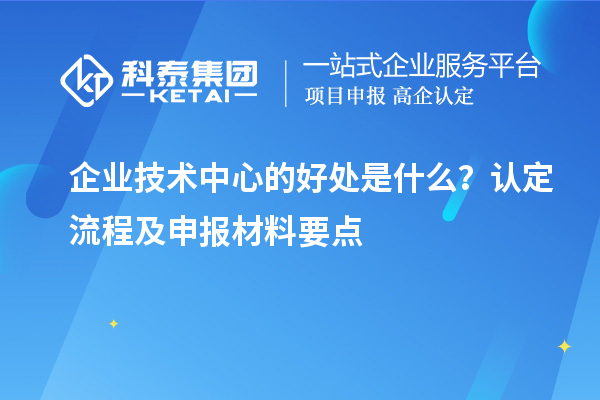 企業技術中心的好處是什么？認定流程及申報材料要點