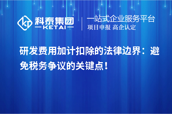 研發費用加計扣除的法律邊界：避免稅務爭議的關鍵點！