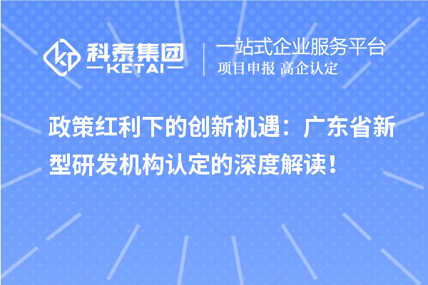 政策紅利下的創新機遇：廣東省新型研發機構認定的深度解讀！