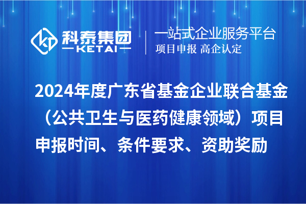 2024年度廣東省基金企業(yè)聯(lián)合基金（公共衛(wèi)生與醫(yī)藥健康領(lǐng)域）<a href=http://www.xjsygy.com/shenbao.html target=_blank class=infotextkey>項(xiàng)目申報(bào)</a>時(shí)間、條件要求、資助獎(jiǎng)勵(lì)