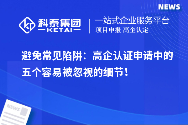 避免常見陷阱：高企認證申請中的五個容易被忽視的細節(jié)！