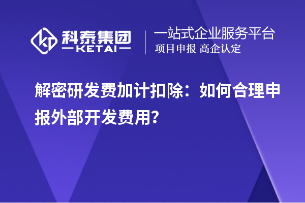 解密研發費加計扣除：如何合理申報外部開發費用？