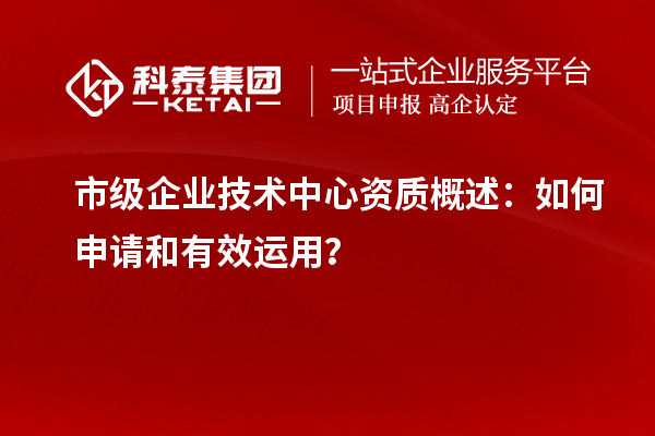 市級企業(yè)技術(shù)中心資質(zhì)概述：如何申請和有效運(yùn)用？