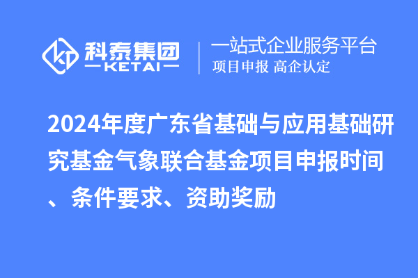 2024年度廣東省基礎與應用基礎研究基金氣象聯合基金項目申報時間、條件要求、資助獎勵