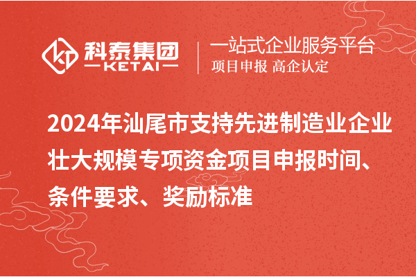 2024年汕尾市支持先進制造業企業壯大規模專項資金<a href=http://www.xjsygy.com/shenbao.html target=_blank class=infotextkey>項目申報</a>時間、條件要求、獎勵標準