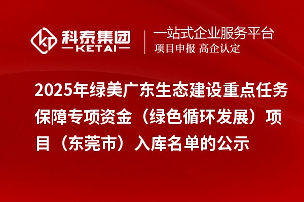 2025年綠美廣東生態(tài)建設(shè)重點(diǎn)任務(wù)保障專項資金（綠色循環(huán)發(fā)展）項目（東莞市）入庫名單的公示