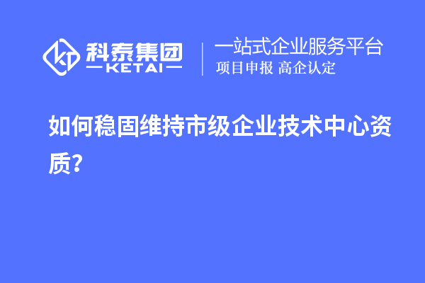 如何穩(wěn)固維持市級企業(yè)技術中心資質(zhì)？