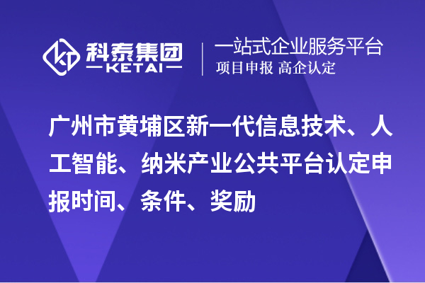廣州市黃埔區新一代信息技術、人工智能、納米產業公共平臺認定申報時間、條件、獎勵