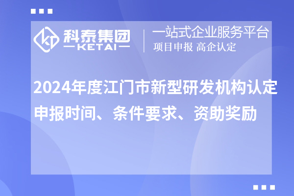 2024年度江門市新型研發(fā)機構(gòu)認(rèn)定申報時間、條件要求、資助獎勵