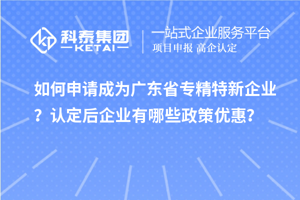 如何申請成為廣東省專精特新企業？認定后企業有哪些政策優惠？