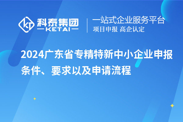 2024廣東省<a href=http://www.xjsygy.com/fuwu/zhuanjingtexin.html target=_blank class=infotextkey>專(zhuān)精特新中小企業(yè)</a>申報(bào)條件、要求以及申請(qǐng)流程