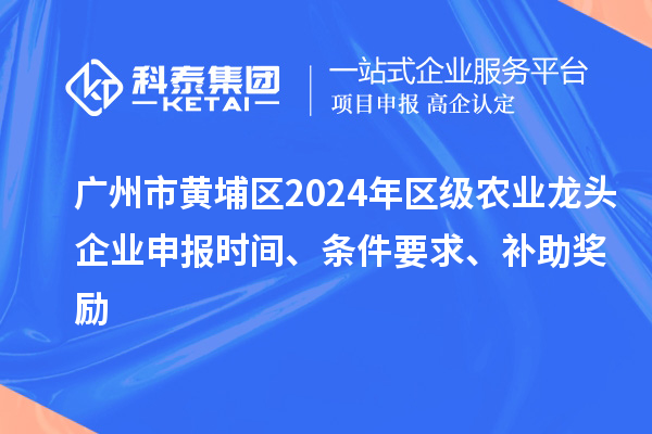 廣州市黃埔區(qū)2024年區(qū)級農(nóng)業(yè)龍頭企業(yè)申報時間、條件要求、補助獎勵