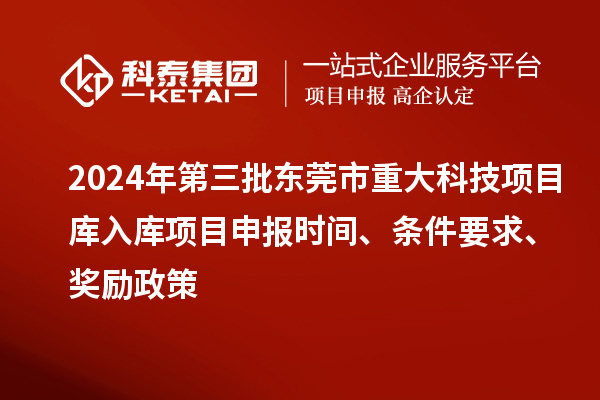 2024年第三批東莞市重大科技項目庫入庫項目申報時間、條件要求、獎勵政策