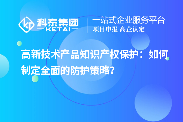高新技術產品知識產權保護：如何制定全面的防護策略？