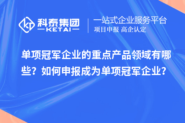 單項冠軍企業的重點產品領域有哪些？如何申報成為單項冠軍企業？