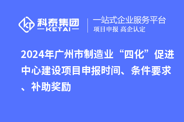 2024年廣州市制造業“四化”促進中心建設項目申報時間、條件要求、補助獎勵