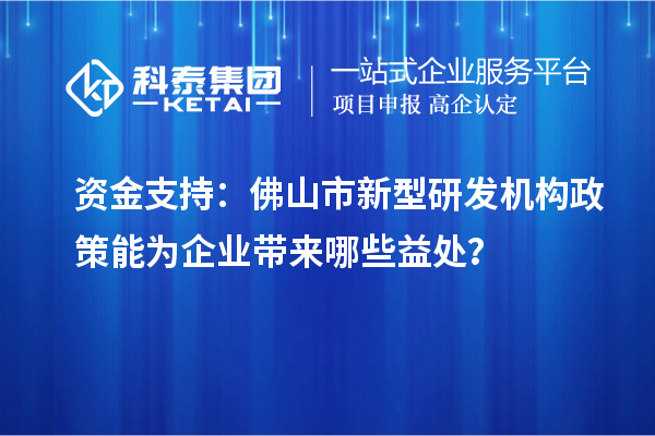 資金支持：佛山市新型研發(fā)機構政策能為企業(yè)帶來哪些益處？