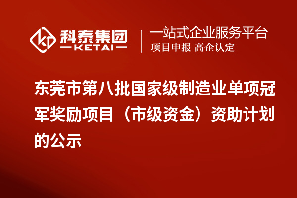 東莞市第八批國家級制造業(yè)單項(xiàng)冠軍獎勵(lì)項(xiàng)目（市級資金）資助計(jì)劃的公示