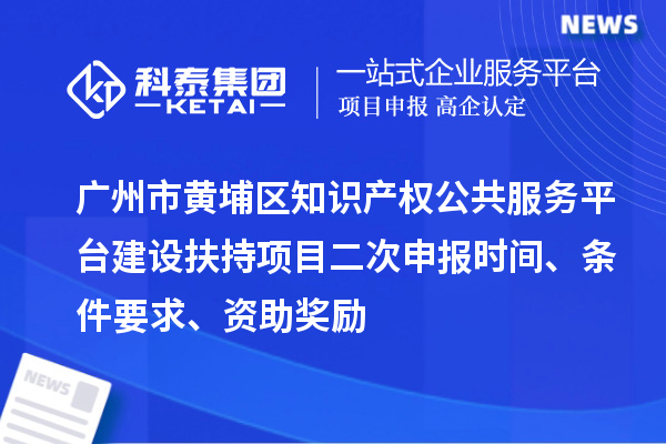 廣州市黃埔區(qū)知識產(chǎn)權(quán)公共服務(wù)平臺建設(shè)扶持項(xiàng)目二次申報(bào)時(shí)間、條件要求、資助獎勵