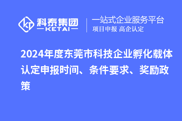2024年度東莞市科技企業(yè)孵化載體認(rèn)定申報時間、條件要求、獎勵政策