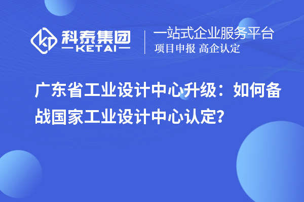 廣東省工業(yè)設(shè)計(jì)中心升級(jí)：如何備戰(zhàn)國(guó)家工業(yè)設(shè)計(jì)中心認(rèn)定？