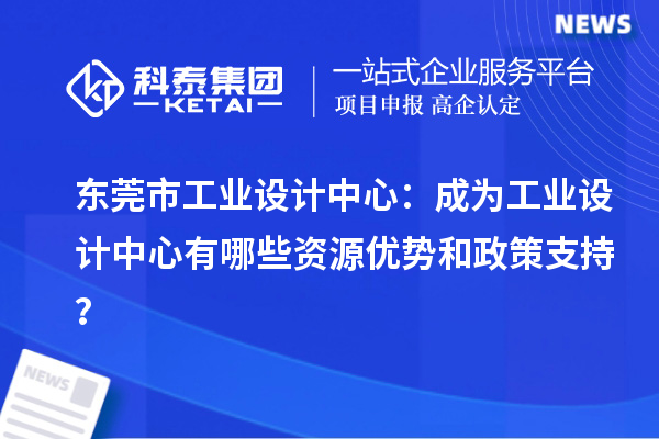  東莞市工業(yè)設(shè)計中心：成為工業(yè)設(shè)計中心有哪些資源優(yōu)勢和政策支持？
