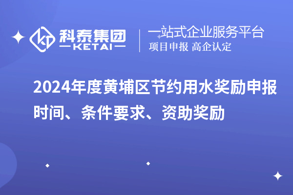 2024年度黃埔區(qū)節(jié)約用水獎勵申報時間、條件要求、資助獎勵