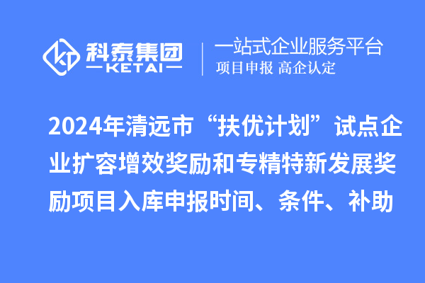 2024年清遠市“扶優計劃”試點企業擴容增效獎勵和專精特新發展獎勵項目入庫申報時間、條件、補助