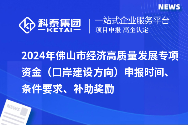 2024年佛山市經濟高質量發(fā)展專項資金（口岸建設方向）申報時間、條件要求、補助獎勵