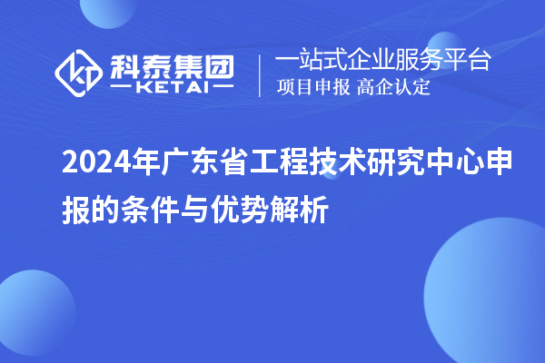 2024年<a href=http://www.xjsygy.com/fuwu/gongchengzhongxin.html target=_blank class=infotextkey>廣東省工程技術研究中心</a>申報的條件與優勢解析