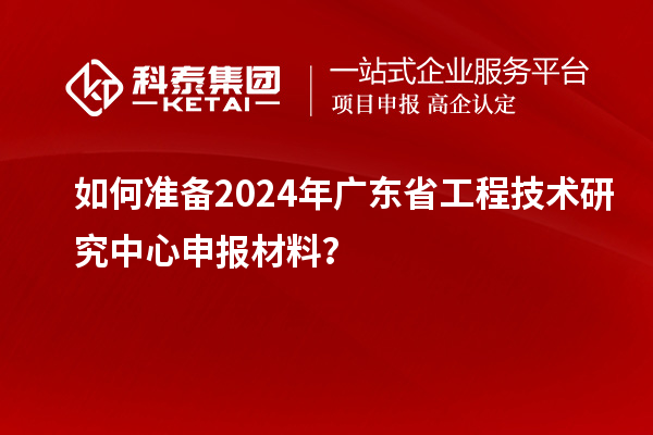 如何準備2024年廣東省工程技術研究中心申報材料？