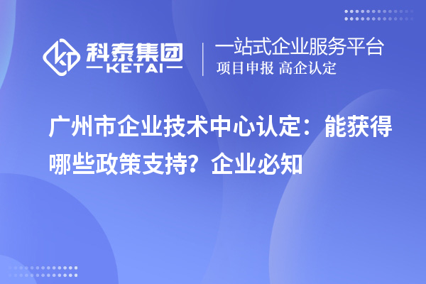  廣州市企業(yè)技術中心認定：企業(yè)能獲得哪些政策支持？