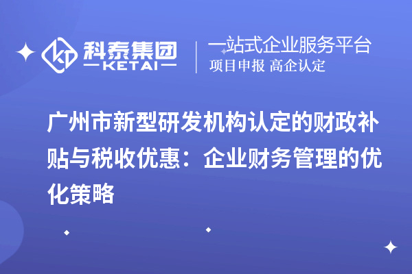 廣州市新型研發機構認定的財政補貼與稅收優惠：企業財務管理的優化策略
