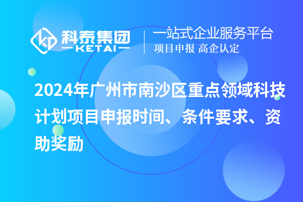 2024年廣州市南沙區(qū)重點(diǎn)領(lǐng)域科技計(jì)劃項(xiàng)目申報(bào)時(shí)間、條件要求、資助獎(jiǎng)勵(lì)