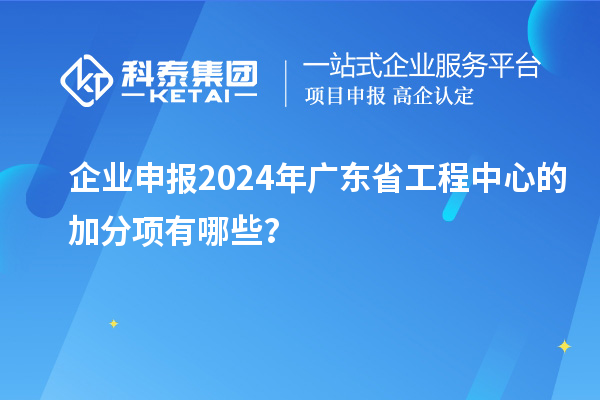 企業申報2024年廣東省工程中心的加分項有哪些？