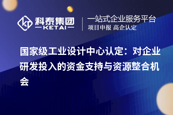 國家級工業(yè)設(shè)計中心認定：對企業(yè)研發(fā)投入的資金支持與資源整合機會
