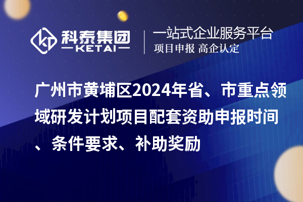 廣州市黃埔區2024年省、市重點領域研發計劃項目配套資助申報時間、條件要求、補助獎勵