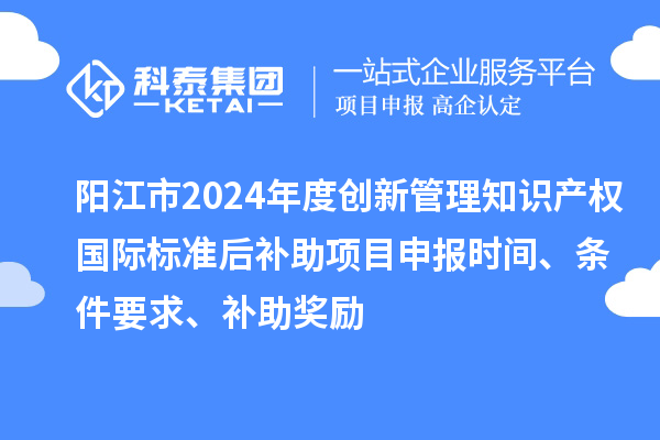 陽江市2024年度創新管理知識產權國際標準后補助<a href=http://www.xjsygy.com/shenbao.html target=_blank class=infotextkey>項目申報</a>時間、條件要求、補助獎勵