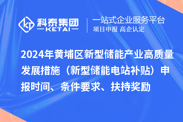 2024年度黃埔區(qū)新型儲能產(chǎn)業(yè)高質(zhì)量發(fā)展若干措施（新型儲能電站補貼）申報時間、條件要求、扶持獎勵