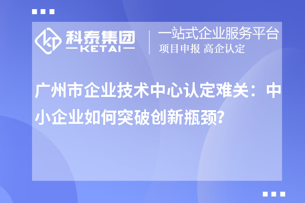 廣州市企業(yè)技術中心認定難關：中小企業(yè)如何突破技術中心認定難關？？