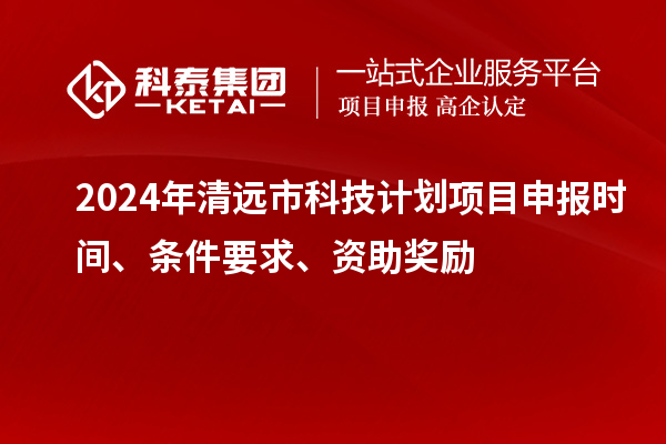 2024年清遠(yuǎn)市科技計劃<a href=http://www.xjsygy.com/shenbao.html target=_blank class=infotextkey>項目申報</a>時間、條件要求、資助獎勵