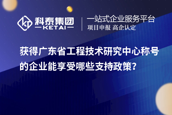 獲得廣東省工程技術研究中心稱號的企業能享受哪些支持政策？