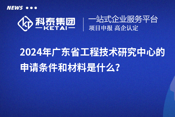 2024年廣東省工程技術研究中心的申請條件和材料是什么？