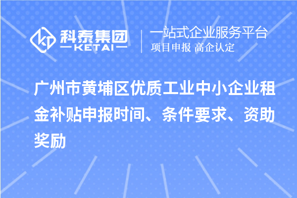 廣州市黃埔區(qū)優(yōu)質(zhì)工業(yè)中小企業(yè)租金補貼申報時間、條件要求、資助獎勵