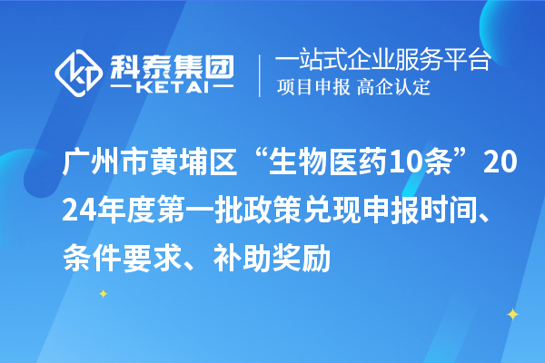 廣州市黃埔區(qū)“生物醫(yī)藥10條”2024年度第一批政策兌現(xiàn)申報時間、條件要求、補助獎勵