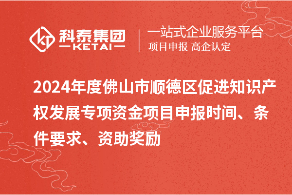 2024年度佛山市順德區(qū)促進(jìn)知識(shí)產(chǎn)權(quán)發(fā)展專(zhuān)項(xiàng)資金項(xiàng)目申報(bào)時(shí)間、條件要求、資助獎(jiǎng)勵(lì)
