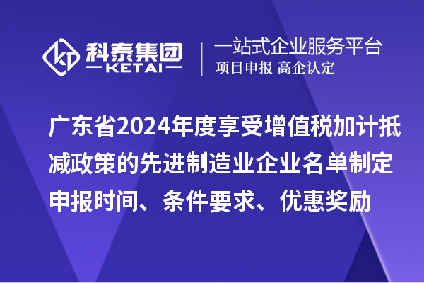 廣東省2024年度享受增值稅加計(jì)抵減政策的先進(jìn)制造業(yè)企業(yè)名單制定申報(bào)時(shí)間、條件要求、優(yōu)惠獎(jiǎng)勵(lì)