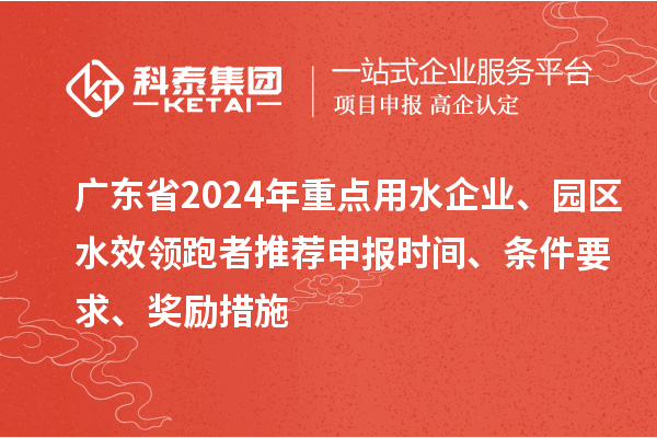 廣東省2024年重點用水企業、園區水效領跑者推薦申報時間、條件要求、獎勵措施
